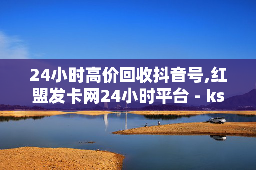 24小时高价回收抖音号,红盟发卡网24小时平台 - ks免费业务平台 - 698卡盟-第1张图片-孟州市鸿昌木材加工厂